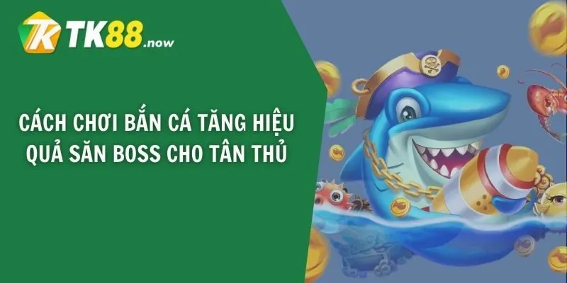 Cách chơi bắn cá tăng hiệu quả săn boss cho tân thủ