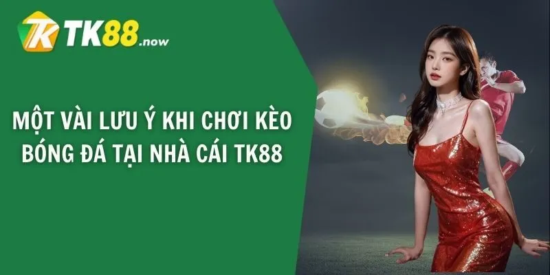 Một vài lưu ý khi chơi kèo bóng đá tại nhà cái TK88