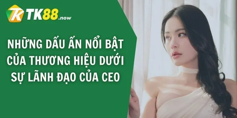 Những dấu ấn nổi bật của thương hiệu dưới sự lãnh đạo của CEO TK88 Trần Yến Linh