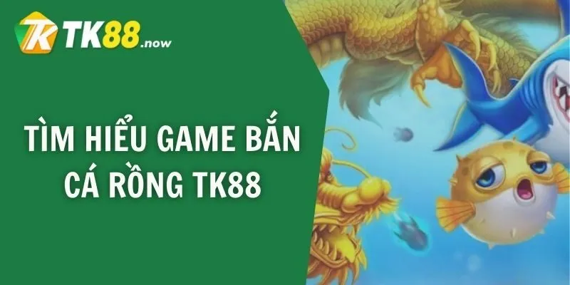 Tìm hiểu game bắn cá rồng TK88